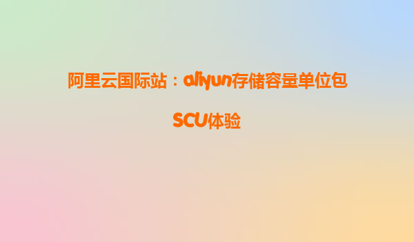 阿里云国际站：aliyun存储容量单位包SCU体验