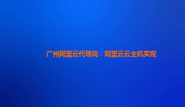 广州阿里云代理商：阿里云云主机实现