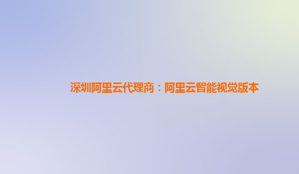 深圳阿里云代理商：阿里云智能视觉版本