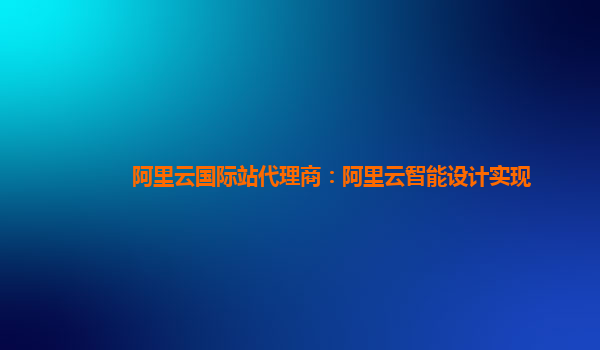 阿里云国际站代理商：阿里云智能设计实现