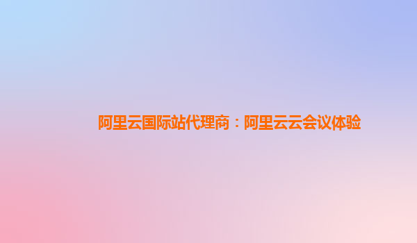 阿里云国际站代理商：阿里云云会议体验