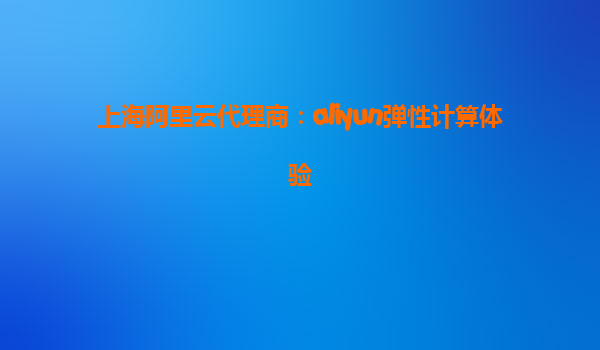 上海阿里云代理商：aliyun弹性计算体验