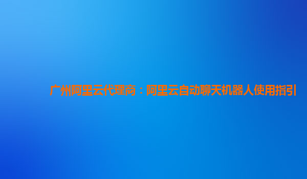 广州阿里云代理商：阿里云自动聊天机器人使用指引