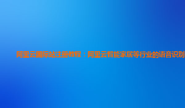 阿里云国际站注册教程：阿里云智能家居等行业的语音识别体验
