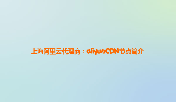 上海阿里云代理商：aliyunCDN节点简介
