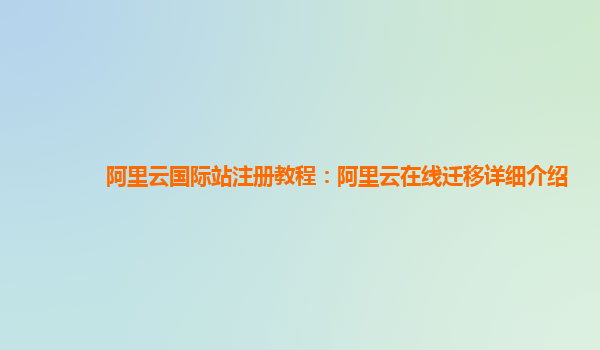 阿里云国际站注册教程：阿里云在线迁移详细介绍