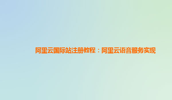 阿里云国际站注册教程：阿里云语音服务实现