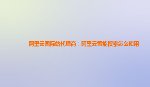 阿里云国际站代理商：阿里云智能搜索怎么使用