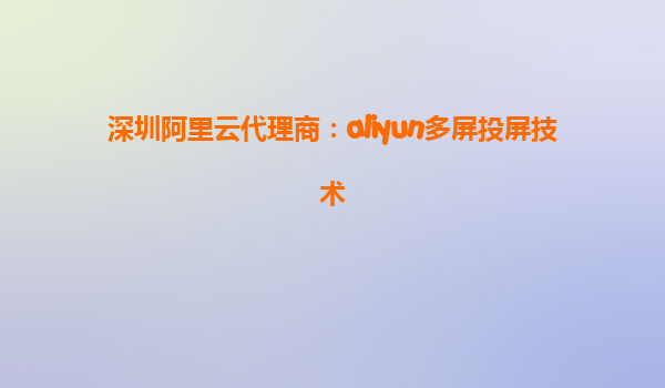 深圳阿里云代理商：aliyun多屏投屏技术
