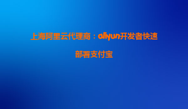 上海阿里云代理商：aliyun开发者快速部署支付宝