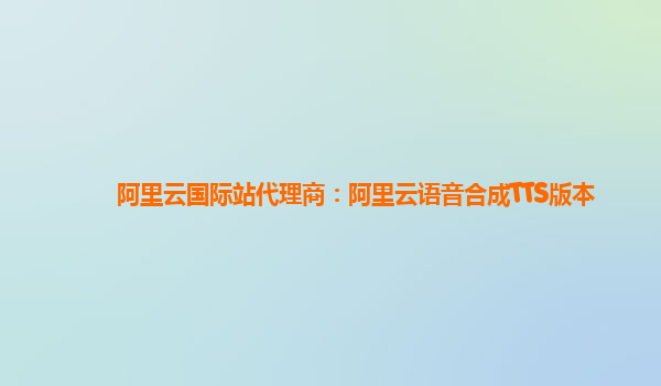 阿里云国际站代理商：阿里云语音合成TTS版本