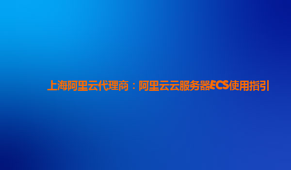 上海阿里云代理商：阿里云云服务器ECS使用指引