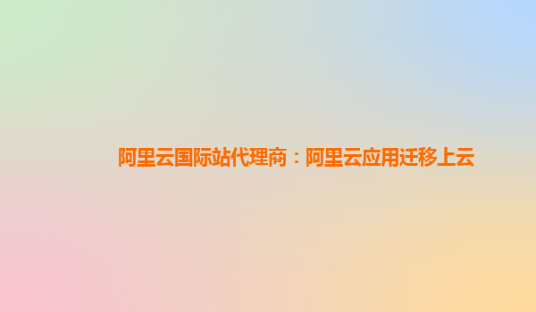 阿里云国际站代理商：阿里云应用迁移上云