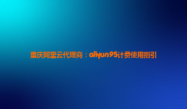 重庆阿里云代理商：aliyun95计费使用指引