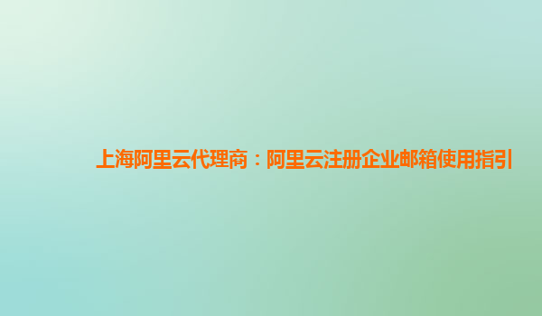 上海阿里云代理商：阿里云注册企业邮箱使用指引