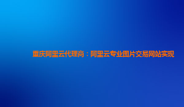 重庆阿里云代理商：阿里云专业图片交易网站实现