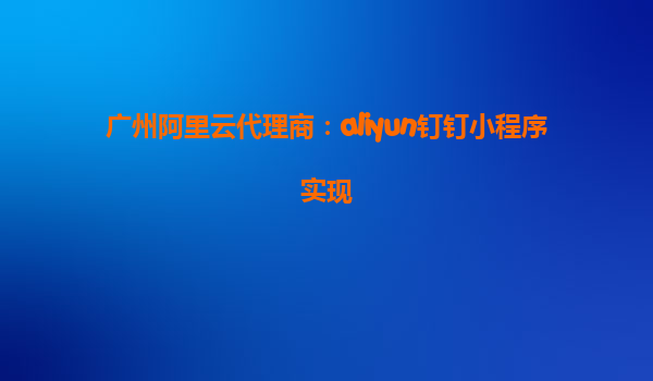 广州阿里云代理商：aliyun钉钉小程序实现