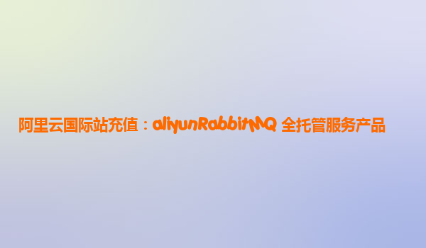 阿里云国际站充值：aliyunRabbitMQ 全托管服务产品