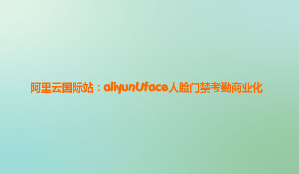 阿里云国际站：aliyunUface人脸门禁考勤商业化
