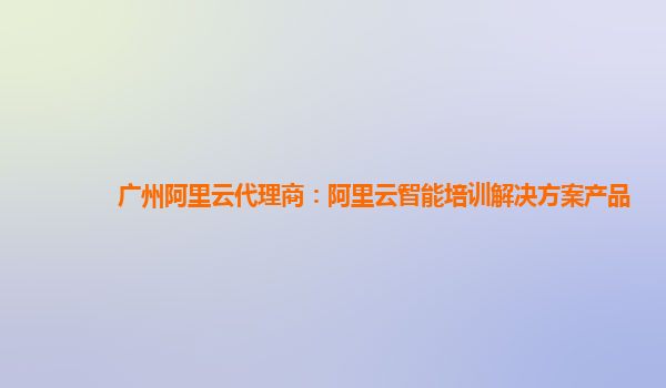 广州阿里云代理商：阿里云智能培训解决方案产品