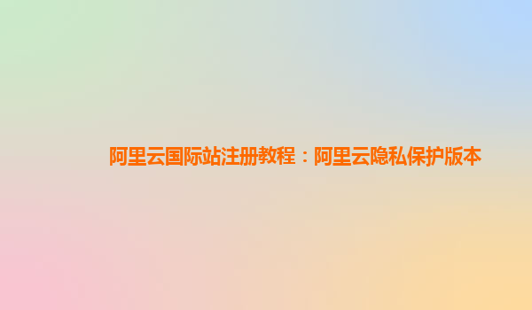 阿里云国际站注册教程：阿里云隐私保护版本