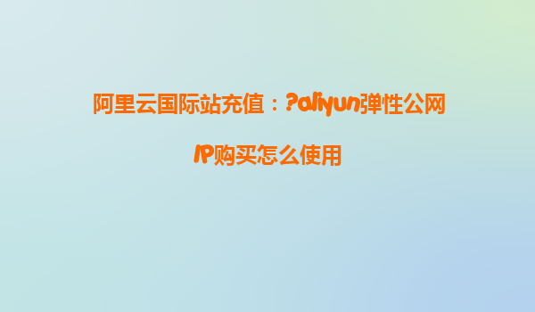 阿里云国际站充值：?aliyun弹性公网IP购买怎么使用