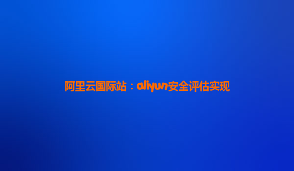 阿里云国际站：aliyun安全评估实现