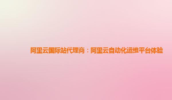 阿里云国际站代理商：阿里云自动化运维平台体验