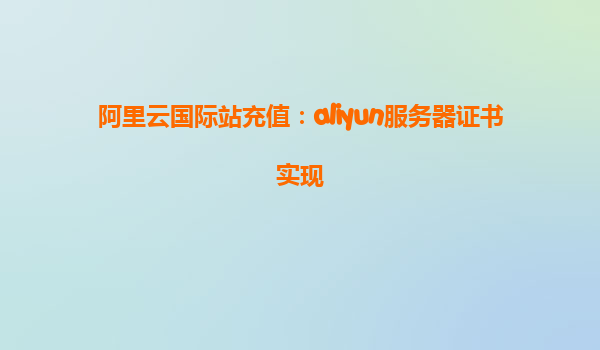 阿里云国际站充值：aliyun服务器证书实现