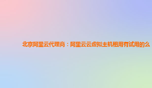 北京阿里云代理商：阿里云云虚拟主机租用有试用的么