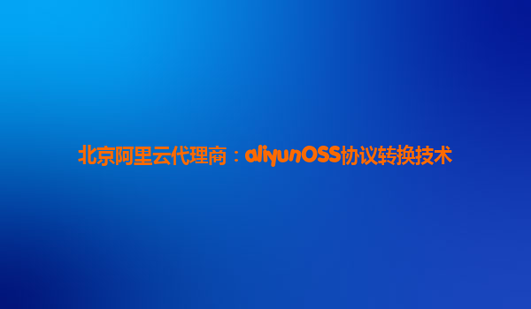 北京阿里云代理商：aliyunOSS协议转换技术