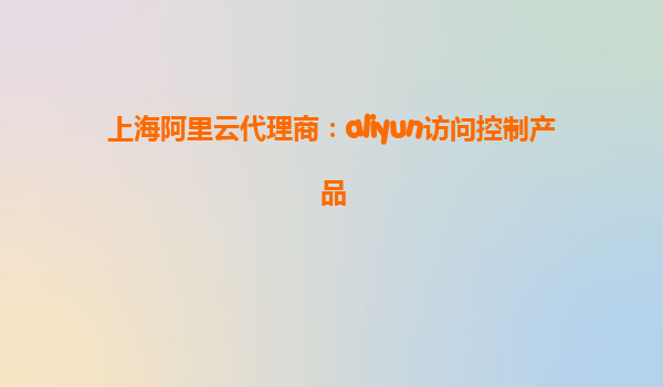 上海阿里云代理商：aliyun访问控制产品