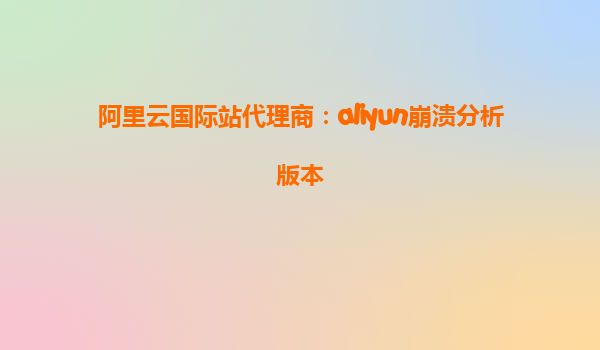 阿里云国际站代理商：aliyun崩溃分析版本