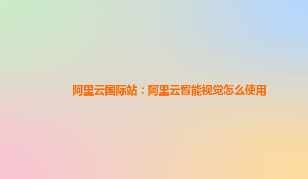 阿里云国际站：阿里云智能视觉怎么使用