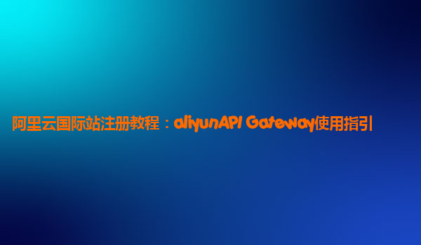 阿里云国际站注册教程：aliyunAPI Gateway使用指引