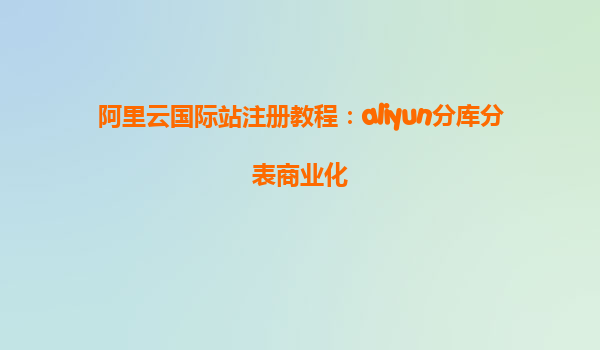 阿里云国际站注册教程：aliyun分库分表商业化
