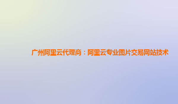 广州阿里云代理商：阿里云专业图片交易网站技术