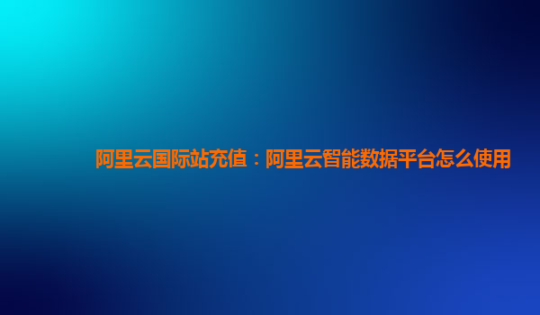 阿里云国际站充值：阿里云智能数据平台怎么使用