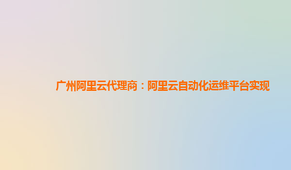 广州阿里云代理商：阿里云自动化运维平台实现