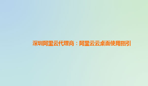 深圳阿里云代理商：阿里云云桌面使用指引