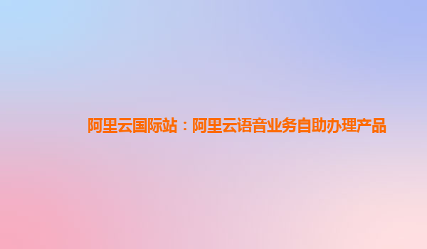 阿里云国际站：阿里云语音业务自助办理产品