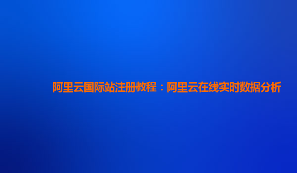 阿里云国际站注册教程：阿里云在线实时数据分析