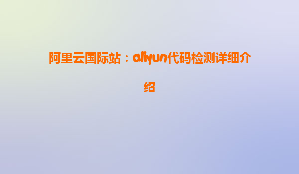 阿里云国际站：aliyun代码检测详细介绍