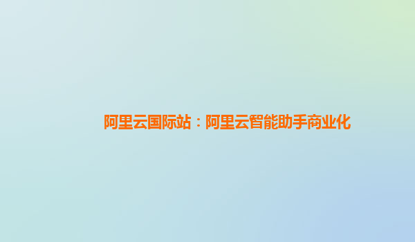 阿里云国际站：阿里云智能助手商业化