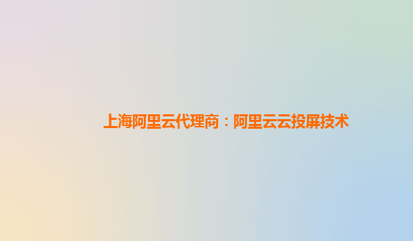 上海阿里云代理商：阿里云云投屏技术
