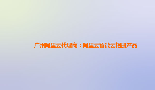 广州阿里云代理商：阿里云智能云相册产品