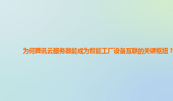为何腾讯云服务器能成为智能工厂设备互联的关键枢纽？