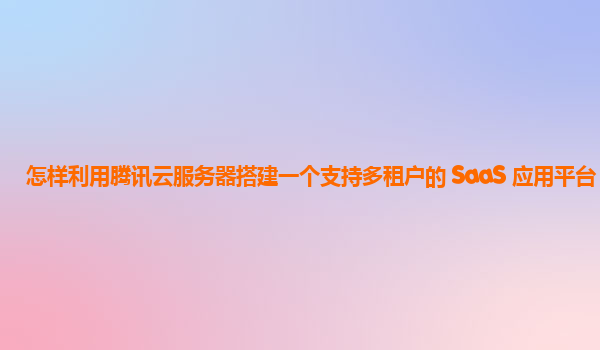 怎样利用腾讯云服务器搭建一个支持多租户的 SaaS 应用平台？
