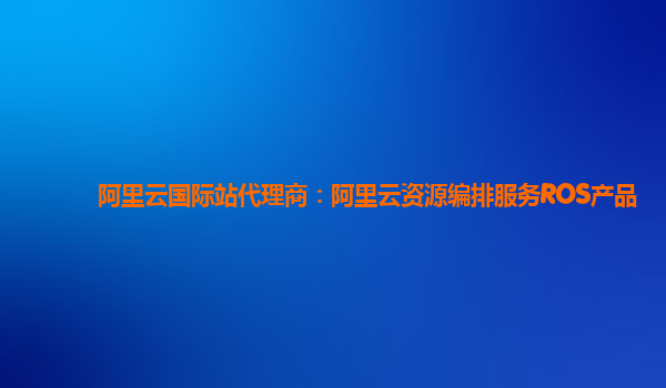 阿里云国际站代理商：阿里云资源编排服务ROS产品