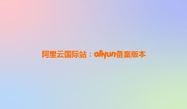 阿里云国际站：aliyun备案版本